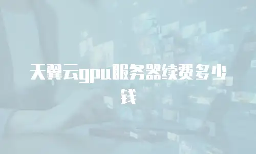 天翼云gpu服务器续费多少钱