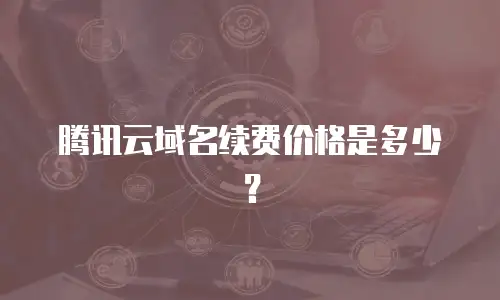 腾讯云域名续费价格是多少？