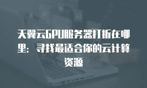 天翼云GPU服务器打折在哪里：寻找最适合你的云计算资源