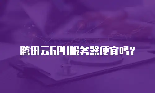 腾讯云GPU服务器便宜吗？