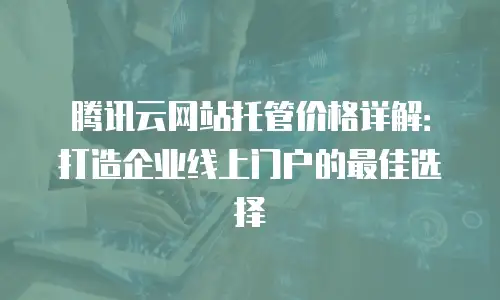 腾讯云网站托管价格详解：打造企业线上门户的最佳选择