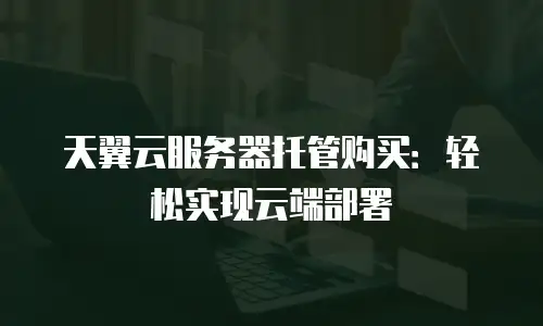 天翼云服务器托管购买：轻松实现云端部署