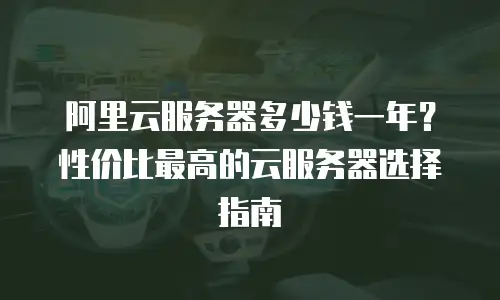 阿里云服务器多少钱一年？性价比最高的云服务器选择指南