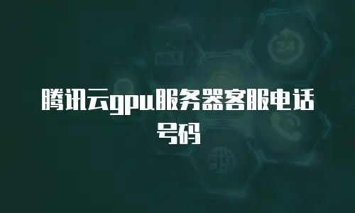 腾讯云gpu服务器客服电话号码
