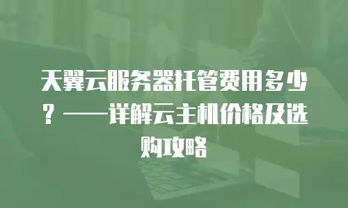 天翼云服务器托管费用多少？——详解云主机价格及选购攻略