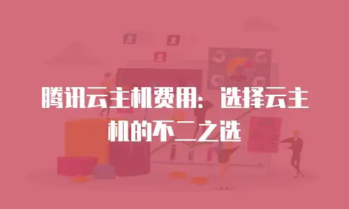 腾讯云主机费用：选择云主机的不二之选