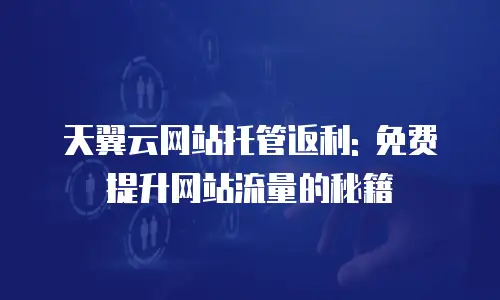 天翼云网站托管返利: 免费提升网站流量的秘籍