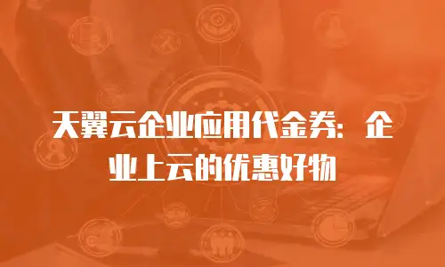 天翼云企业应用代金券：企业上云的优惠好物