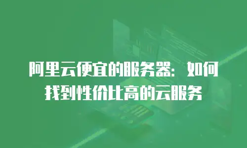 阿里云便宜的服务器：如何找到性价比高的云服务