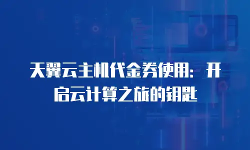 天翼云主机代金券使用：开启云计算之旅的钥匙