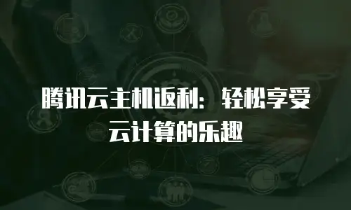 腾讯云主机返利：轻松享受云计算的乐趣