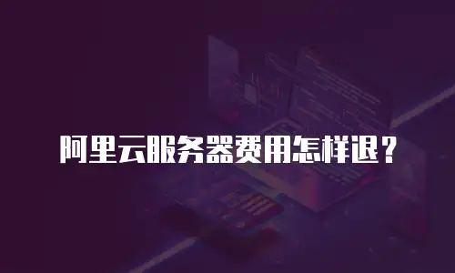 阿里云服务器费用怎样退？