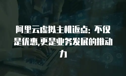 阿里云虚拟主机返点: 不仅是优惠,更是业务发展的推动力