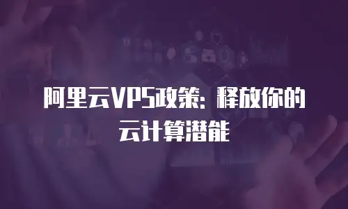 阿里云VPS政策: 释放你的云计算潜能