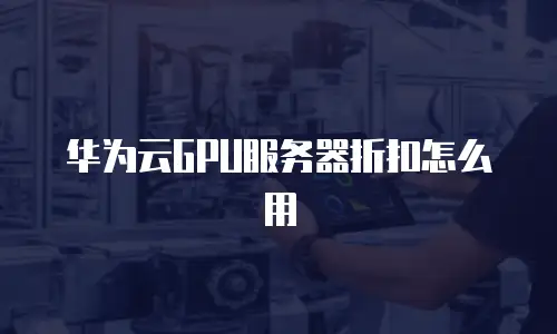 华为云GPU服务器折扣怎么用
