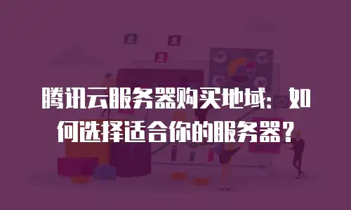 腾讯云服务器购买地域：如何选择适合你的服务器？