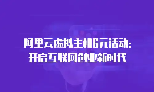 阿里云虚拟主机6元活动：开启互联网创业新时代