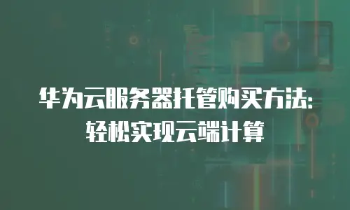 华为云服务器托管购买方法：轻松实现云端计算