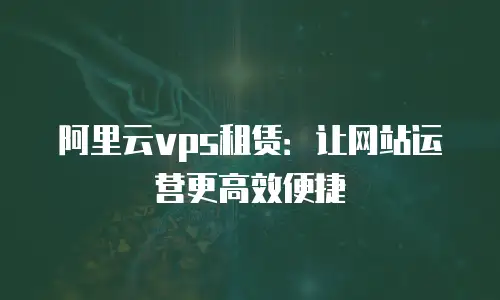 阿里云vps租赁：让网站运营更高效便捷