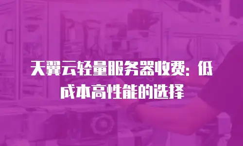 天翼云轻量服务器收费: 低成本高性能的选择