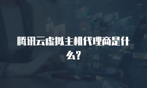 腾讯云虚拟主机代理商是什么？