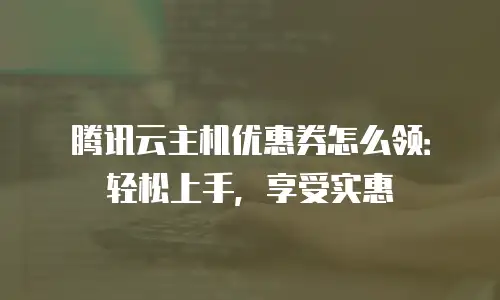腾讯云主机优惠券怎么领：轻松上手，享受实惠
