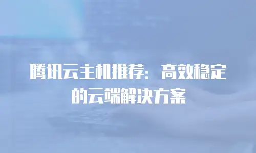 腾讯云主机推荐：高效稳定的云端解决方案