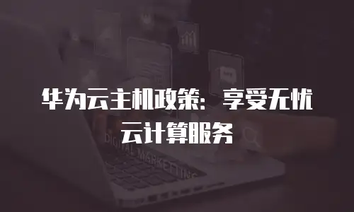 华为云主机政策：享受无忧云计算服务