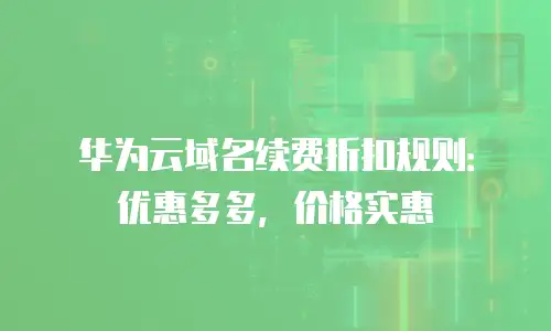 华为云域名续费折扣规则：优惠多多，价格实惠