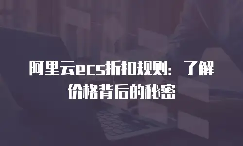 阿里云ecs折扣规则：了解价格背后的秘密