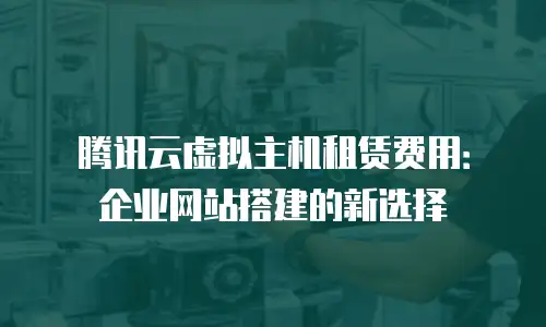 腾讯云虚拟主机租赁费用：企业网站搭建的新选择