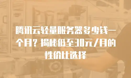 腾讯云轻量服务器多少钱一个月？揭秘低至30元/月的性价比选择