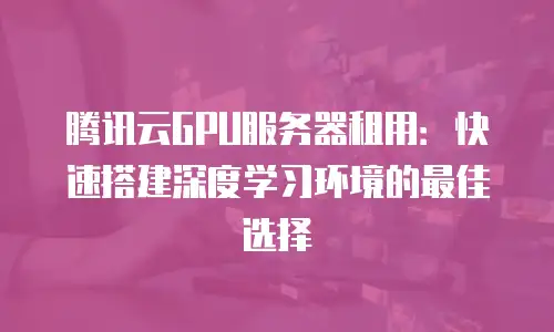腾讯云GPU服务器租用：快速搭建深度学习环境的最佳选择