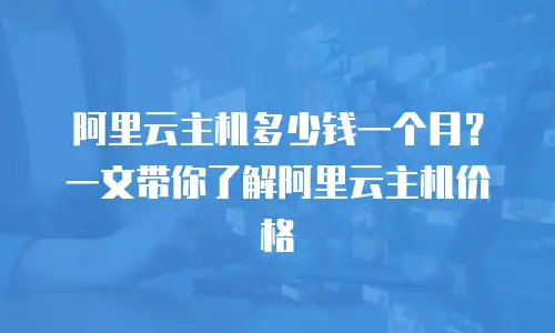 阿里云主机多少钱一个月？一文带你了解阿里云主机价格