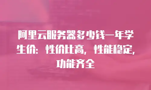阿里云服务器多少钱一年学生价：性价比高，性能稳定，功能齐全