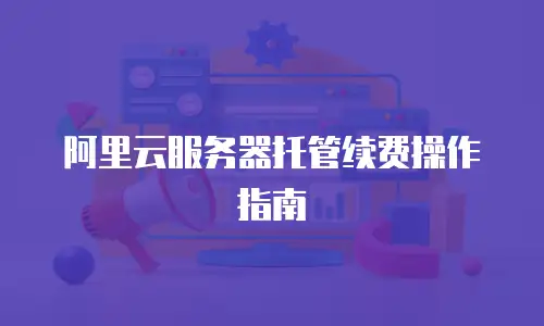 阿里云服务器托管续费操作指南