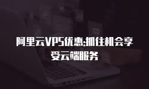 阿里云VPS优惠:抓住机会享受云端服务