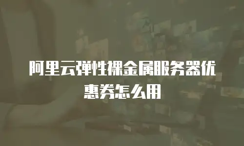 阿里云弹性裸金属服务器优惠券怎么用