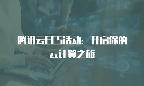 腾讯云ECS活动：开启你的云计算之旅