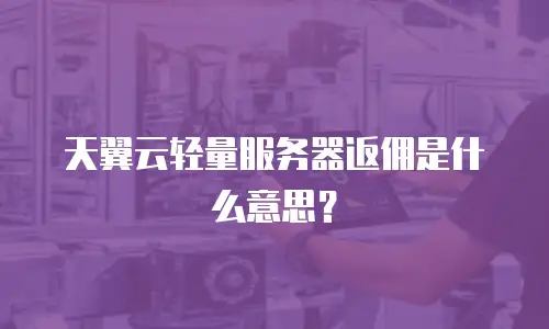 天翼云轻量服务器返佣是什么意思？