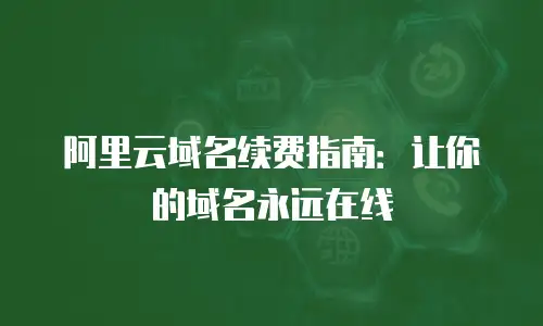 阿里云域名续费指南：让你的域名永远在线