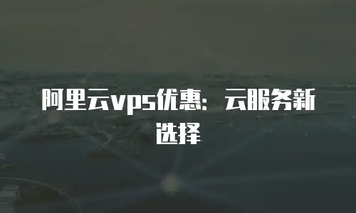 阿里云vps优惠：云服务新选择