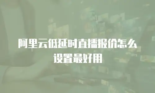 阿里云低延时直播报价怎么设置最好用