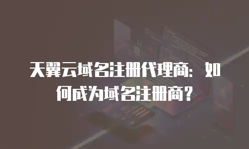 天翼云域名注册代理商：如何成为域名注册商？