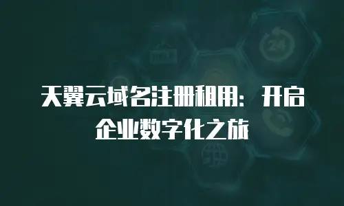 天翼云域名注册租用：开启企业数字化之旅