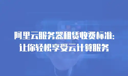 阿里云服务器租赁收费标准：让你轻松享受云计算服务