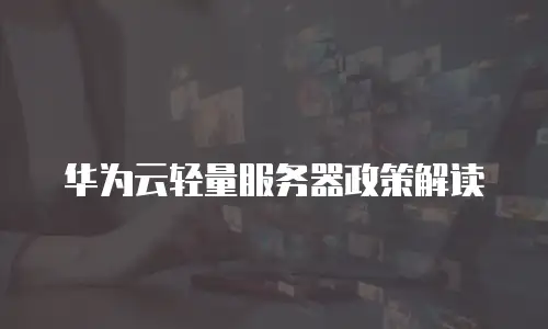 华为云轻量服务器政策解读