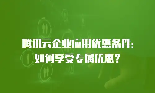 腾讯云企业应用优惠条件：如何享受专属优惠？