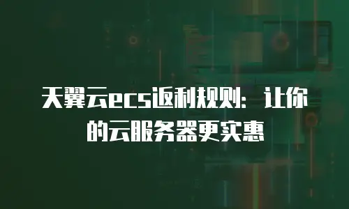 天翼云ecs返利规则：让你的云服务器更实惠