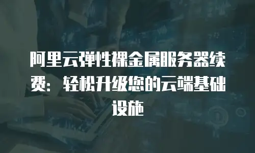 阿里云弹性裸金属服务器续费：轻松升级您的云端基础设施